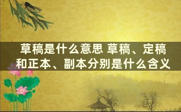 草稿是什么意思 草稿、定稿和正本、副本分别是什么含义